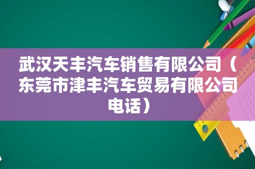 武汉天丰汽车销售有限公司（东莞市津丰汽车贸易有限公司电话）