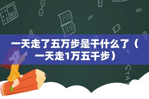 一天走了五万步是干什么了（一天走1万五千步）