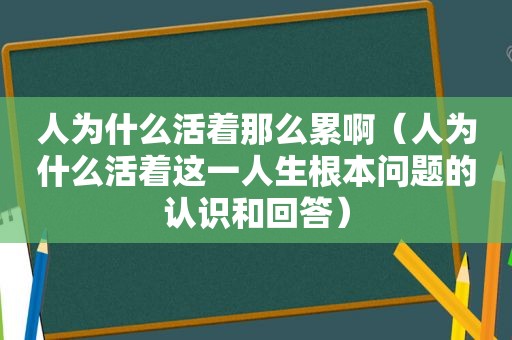 人为什么活着那么累啊（人为什么活着这一人生根本问题的认识和回答）