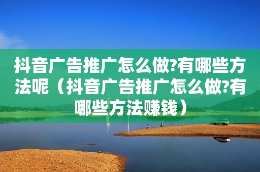 抖音广告推广怎么做?有哪些方法呢（抖音广告推广怎么做?有哪些方法赚钱）