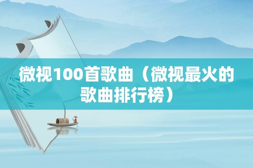 微视100首歌曲（微视最火的歌曲排行榜）