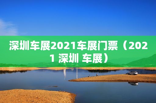 深圳车展2021车展门票（2021 深圳 车展）