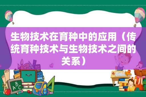 生物技术在育种中的应用（传统育种技术与生物技术之间的关系）