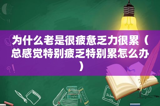 为什么老是很疲惫乏力很累（总感觉特别疲乏特别累怎么办）