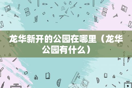 龙华新开的公园在哪里（龙华公园有什么）