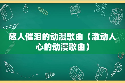 感人催泪的动漫歌曲（激动人心的动漫歌曲）