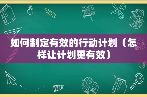 如何制定有效的行动计划（怎样让计划更有效）