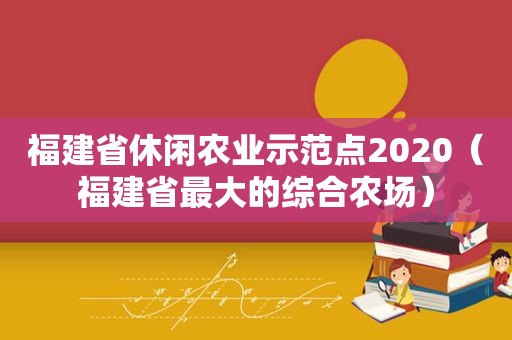 福建省休闲农业示范点2020（福建省最大的综合农场）