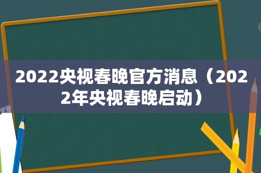 2022央视春晚官方消息（2022年央视春晚启动）