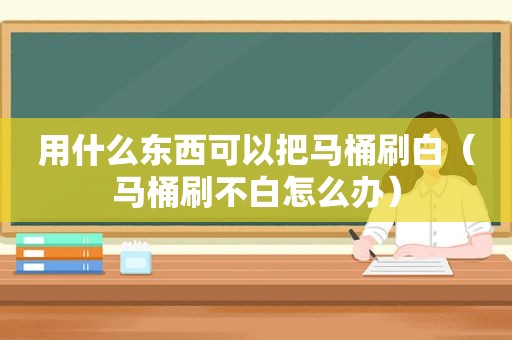 用什么东西可以把马桶刷白（马桶刷不白怎么办）