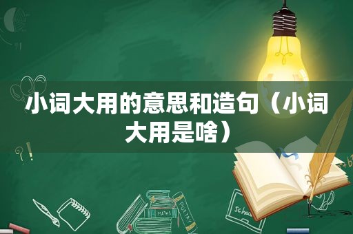 小词大用的意思和造句（小词大用是啥）