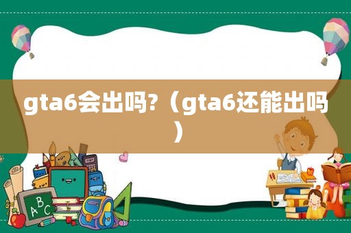 gta6会出吗?（gta6还能出吗）