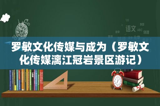 罗敏文化传媒与成为（罗敏文化传媒漓江冠岩景区游记）