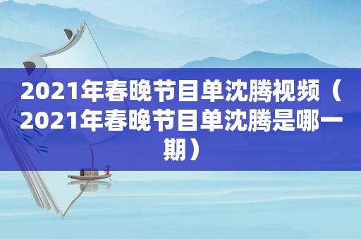 2021年春晚节目单沈腾视频（2021年春晚节目单沈腾是哪一期）