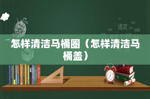 怎样清洁马桶圈（怎样清洁马桶盖）