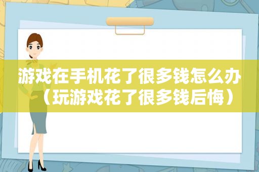 游戏在手机花了很多钱怎么办（玩游戏花了很多钱后悔）