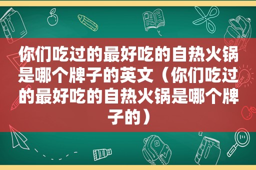 你们吃过的最好吃的自热火锅是哪个牌子的英文（你们吃过的最好吃的自热火锅是哪个牌子的）