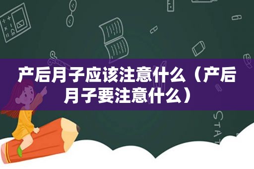 产后月子应该注意什么（产后月子要注意什么）