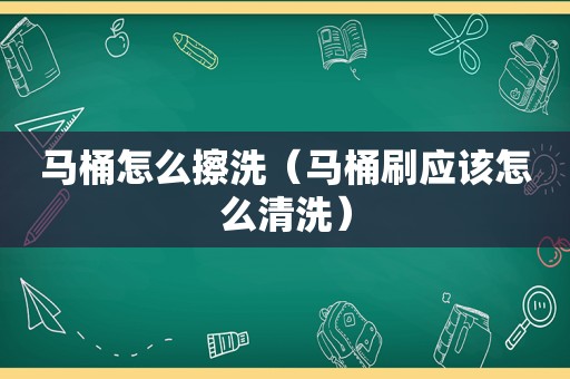 马桶怎么擦洗（马桶刷应该怎么清洗）