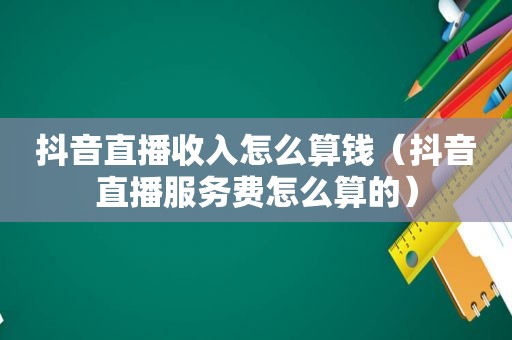 抖音直播收入怎么算钱（抖音直播服务费怎么算的）