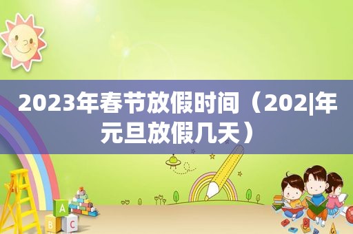 2023年春节放假时间（202|年元旦放假几天）