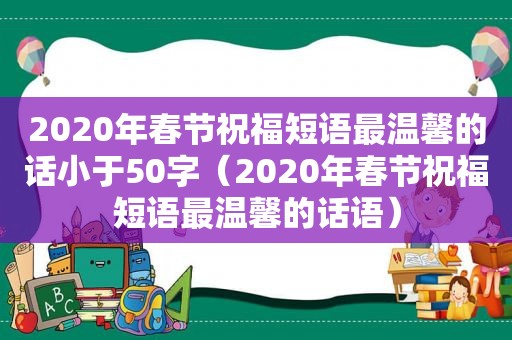 2020年春节祝福短语最温馨的话小于50字（2020年春节祝福短语最温馨的话语）