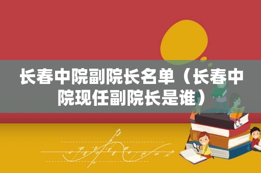 长春中院副院长名单（长春中院现任副院长是谁）