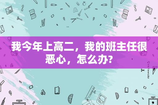 我今年上高二，我的班主任很恶心，怎么办?