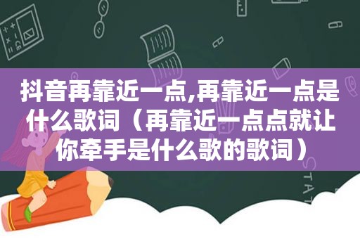 抖音再靠近一点,再靠近一点是什么歌词（再靠近一点点就让你牵手是什么歌的歌词）