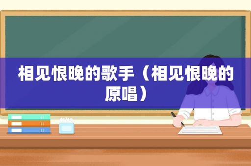 相见恨晚的歌手（相见恨晚的原唱）