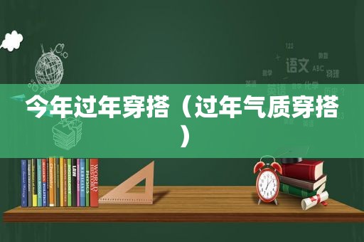 今年过年穿搭（过年气质穿搭）