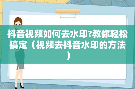 抖音视频如何去水印?教你轻松搞定（视频去抖音水印的方法）