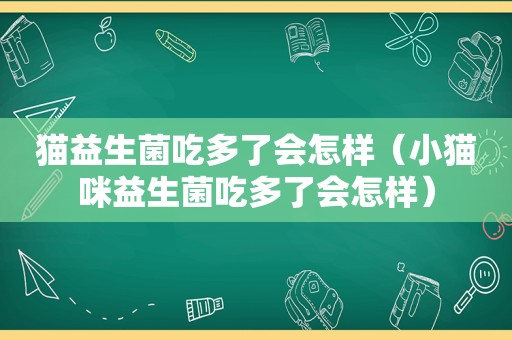 猫益生菌吃多了会怎样（小猫咪益生菌吃多了会怎样）