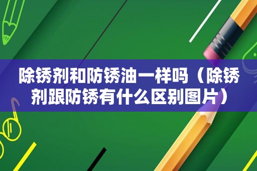 除锈剂和防锈油一样吗（除锈剂跟防锈有什么区别图片）