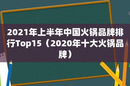 2021年上半年中国火锅品牌排行Top15（2020年十大火锅品牌）