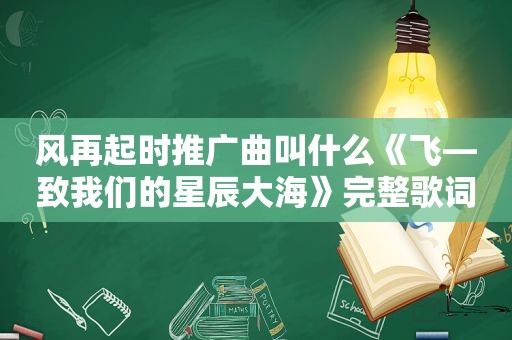 风再起时推广曲叫什么《飞—致我们的星辰大海》完整歌词