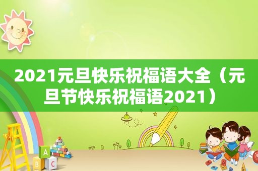 2021元旦快乐祝福语大全（元旦节快乐祝福语2021）