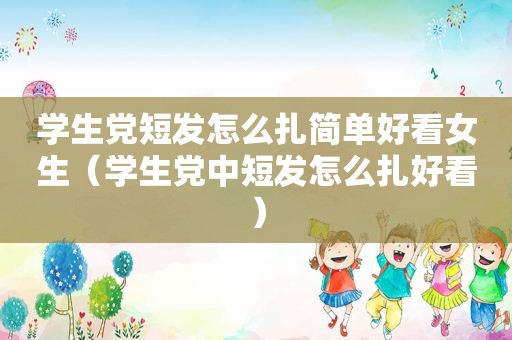 学生党短发怎么扎简单好看女生（学生党中短发怎么扎好看）