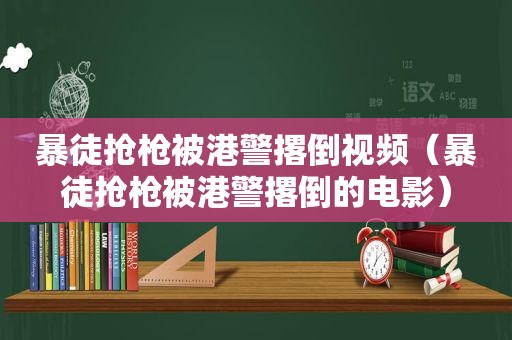 暴徒抢枪被港警撂倒视频（暴徒抢枪被港警撂倒的电影）