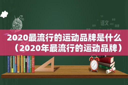 2020最流行的运动品牌是什么（2020年最流行的运动品牌）