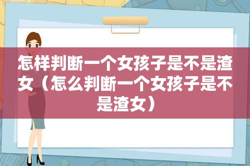 怎样判断一个女孩子是不是渣女（怎么判断一个女孩子是不是渣女）