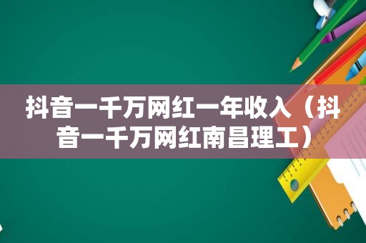 抖音一千万网红一年收入（抖音一千万网红南昌理工）  第1张