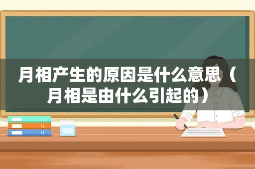 月相产生的原因是什么意思（月相是由什么引起的）