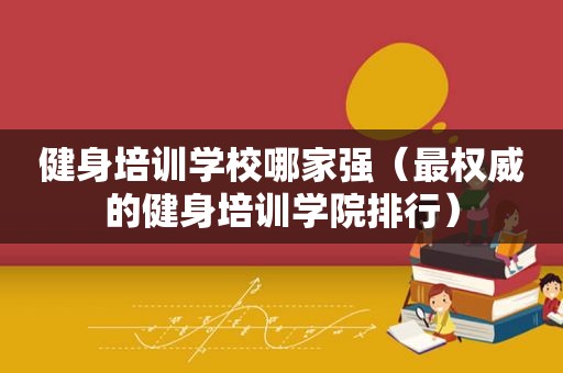 健身培训学校哪家强（最权威的健身培训学院排行）