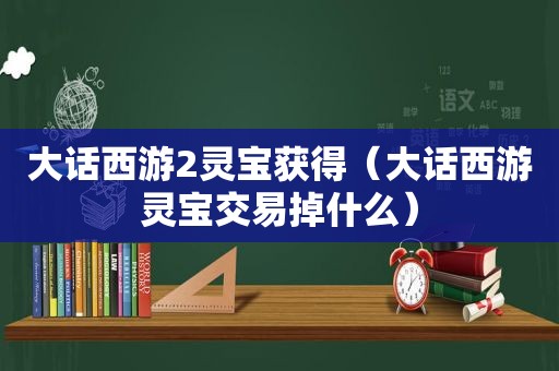 大话西游2灵宝获得（大话西游灵宝交易掉什么）