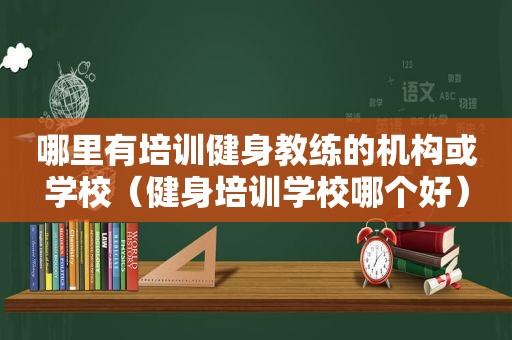 哪里有培训健身教练的机构或学校（健身培训学校哪个好）