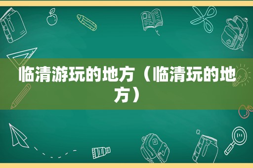 临清游玩的地方（临清玩的地方）  第1张