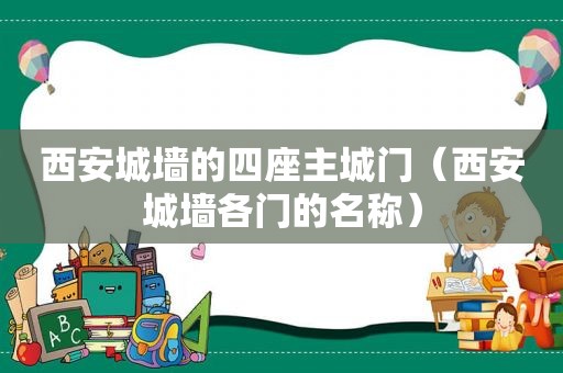 西安城墙的四座主城门（西安城墙各门的名称）