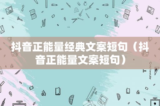 抖音正能量经典文案短句（抖音正能量文案短句）