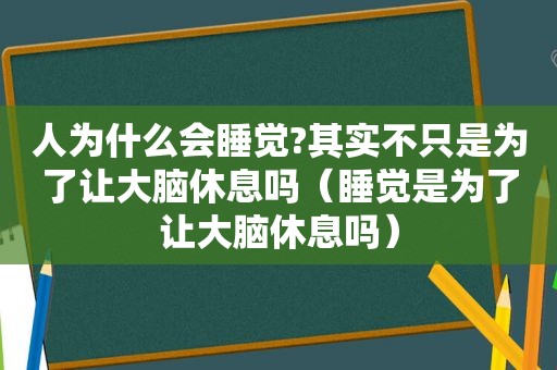 人为什么会睡觉?其实不只是为了让大脑休息吗（睡觉是为了让大脑休息吗）